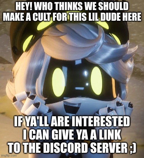 I'm Being For Real Guys | HEY! WHO THINKS WE SHOULD MAKE A CULT FOR THIS LIL DUDE HERE; IF YA'LL ARE INTERESTED I CAN GIVE YA A LINK TO THE DISCORD SERVER ;) | image tagged in happy n | made w/ Imgflip meme maker