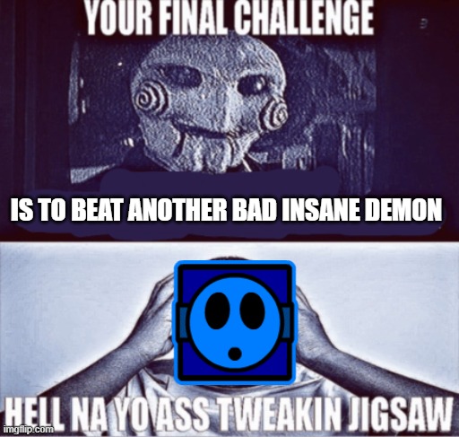 me in a nutshell | IS TO BEAT ANOTHER BAD INSANE DEMON | image tagged in your final challenge | made w/ Imgflip meme maker