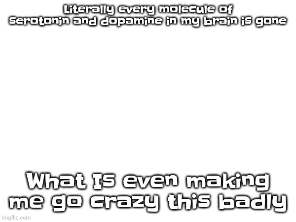 Listening to everywhere at the end of time to calm myself down and it's not working | Literally every molecule of serotonin and dopamine in my brain is gone; What Is even making me go crazy this badly | made w/ Imgflip meme maker