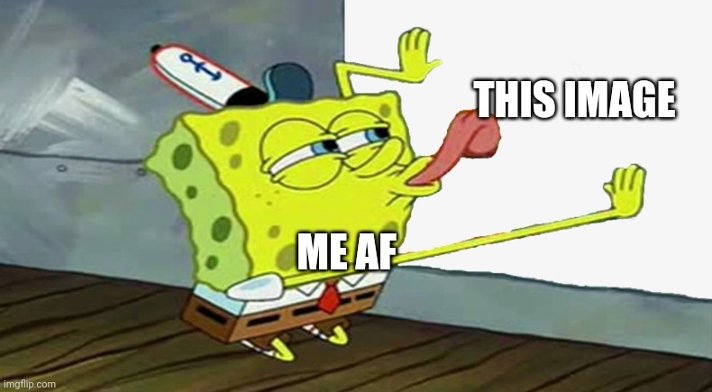 Spongebob Lick | ME AF THIS IMAGE | image tagged in spongebob lick | made w/ Imgflip meme maker