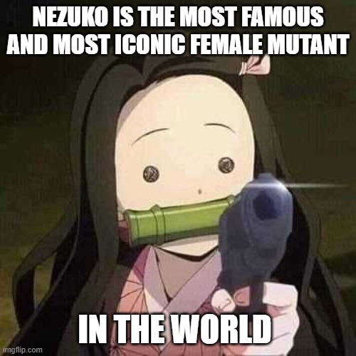 nezuko the most iconic female mutant in the world | NEZUKO IS THE MOST FAMOUS AND MOST ICONIC FEMALE MUTANT; IN THE WORLD | image tagged in nezuko nooooo,mutant,teenage mutant ninja turtles,fun fact,demon slayer,anime | made w/ Imgflip meme maker