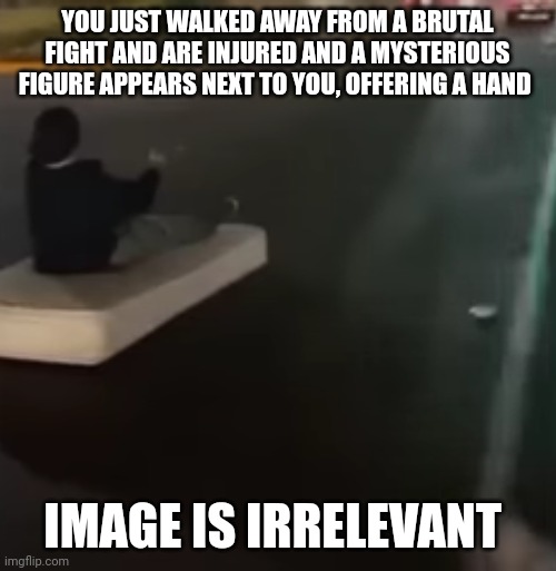 Idc | YOU JUST WALKED AWAY FROM A BRUTAL FIGHT AND ARE INJURED AND A MYSTERIOUS FIGURE APPEARS NEXT TO YOU, OFFERING A HAND; IMAGE IS IRRELEVANT | image tagged in roleplaying | made w/ Imgflip meme maker