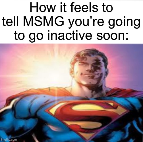 Don’t know what I’m going to do yet. So chill tf out. | How it feels to tell MSMG you’re going to go inactive soon: | image tagged in superman starman meme | made w/ Imgflip meme maker