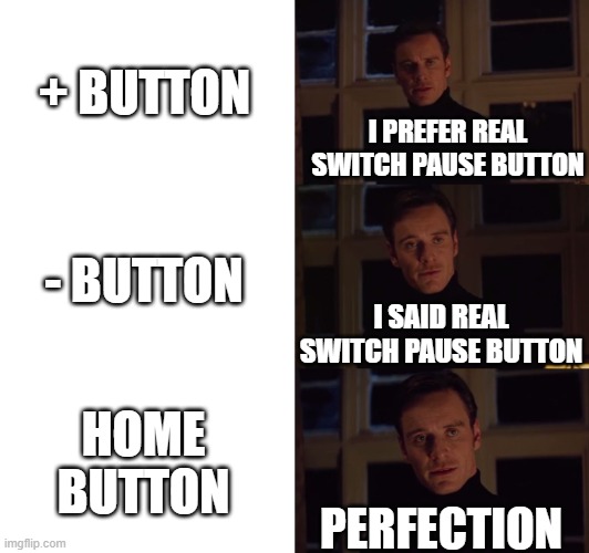 Pretty useful in games like Xenoblade Chronicles | + BUTTON; I PREFER REAL SWITCH PAUSE BUTTON; - BUTTON; I SAID REAL SWITCH PAUSE BUTTON; HOME BUTTON; PERFECTION | image tagged in perfection,memes,gaming,nintendo switch | made w/ Imgflip meme maker