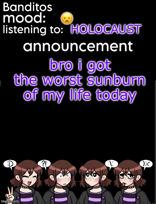 banditos announcement temp 2 | 😦; HOLOCAUST; bro i got the worst sunburn of my life today | image tagged in banditos announcement temp 2 | made w/ Imgflip meme maker