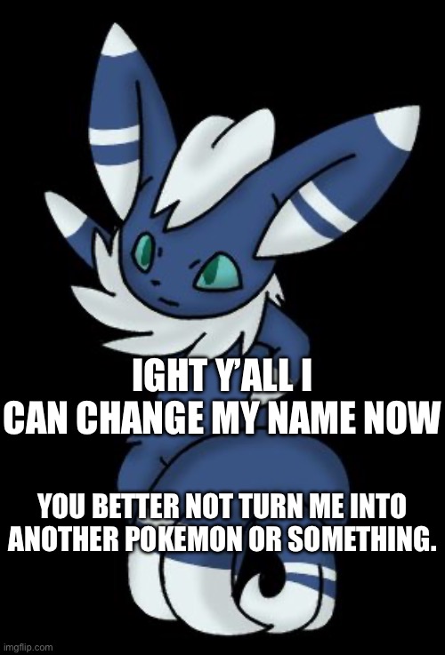 Username suggestions, GO! | IGHT Y’ALL I CAN CHANGE MY NAME NOW; YOU BETTER NOT TURN ME INTO ANOTHER POKEMON OR SOMETHING. | image tagged in meowstic | made w/ Imgflip meme maker