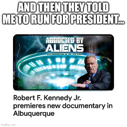 Close Encounters | AND THEN THEY TOLD ME TO RUN FOR PRESIDENT... | image tagged in rfk jr,presidential race,2024 | made w/ Imgflip meme maker