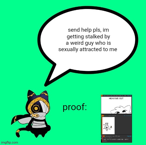 nyandola speechbubble | send help pls, im getting stalked by a weird guy who is sexually attracted to me; proof: | image tagged in nyandola speechbubble | made w/ Imgflip meme maker