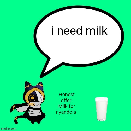 nyandola speechbubble | i need milk; Honest offer:
Milk for nyandola | image tagged in nyandola speechbubble | made w/ Imgflip meme maker