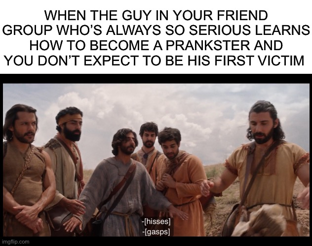 WHEN THE GUY IN YOUR FRIEND GROUP WHO’S ALWAYS SO SERIOUS LEARNS HOW TO BECOME A PRANKSTER AND YOU DON’T EXPECT TO BE HIS FIRST VICTIM | image tagged in blank white template,the chosen,pranks,prank | made w/ Imgflip meme maker