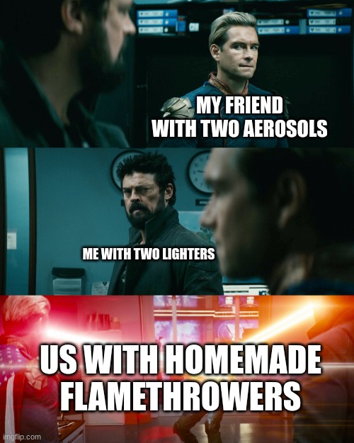HOMEMADE FLAMETHROWERS | MY FRIEND WITH TWO AEROSOLS; ME WITH TWO LIGHTERS; US WITH HOMEMADE FLAMETHROWERS | image tagged in homelander and butcher vs soilderboy | made w/ Imgflip meme maker