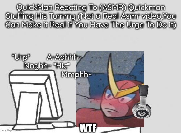QuickMan's Reaction To Tummy Stuffing ASMR | QuickMan Reacting To (ASMR) Quickman Stuffing His Tummy (Not a Real Asmr video,You Can Make it Real if You Have The Urge To Do it); *Urp*        A-Aahhh~
Nnghh~ *Hic*
                            Mmphh~; WTF | image tagged in the internet,quickman,dank memes,he's drunk as fuck-,oh no cringe | made w/ Imgflip meme maker