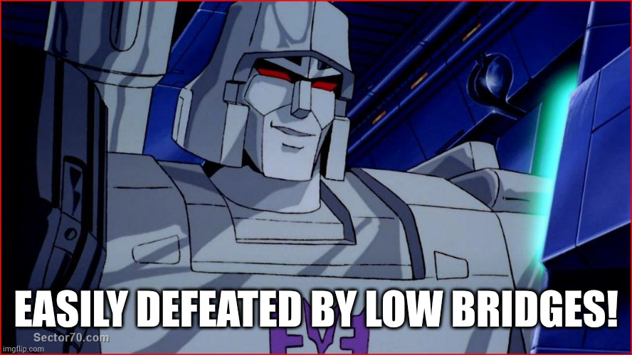 megatron smirk | EASILY DEFEATED BY LOW BRIDGES! | image tagged in megatron smirk | made w/ Imgflip meme maker