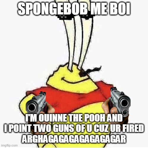 ARRGH | SPONGEBOB ME BOI; I'M OUINNE THE POOH AND I POINT TWO GUNS OF U CUZ UR FIRED
ARGHAGAGAGAGAGAGAGAR | image tagged in ahoy spongebob me boy | made w/ Imgflip meme maker