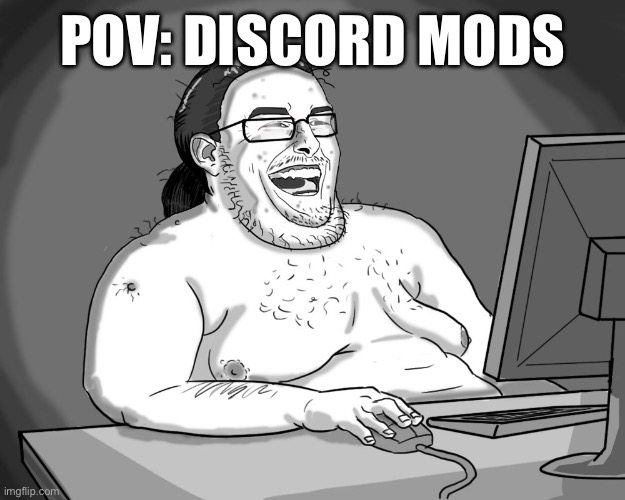 fat guy naked behind computer | POV: DISCORD MODS | image tagged in fat guy naked behind computer | made w/ Imgflip meme maker