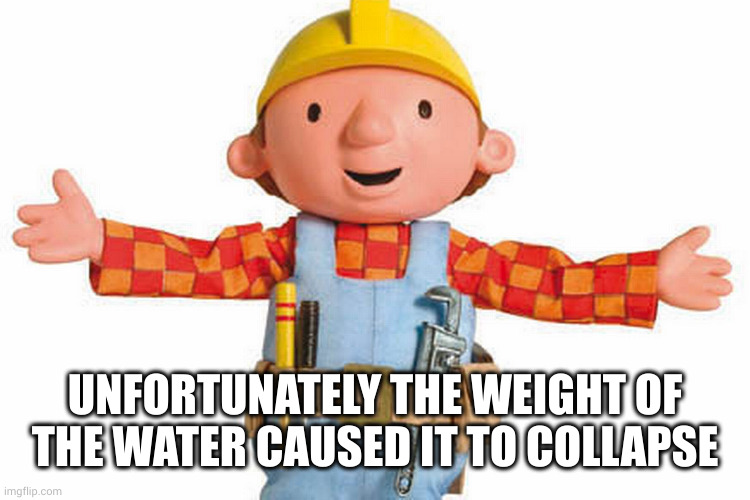 bob the builder | UNFORTUNATELY THE WEIGHT OF THE WATER CAUSED IT TO COLLAPSE | image tagged in bob the builder | made w/ Imgflip meme maker
