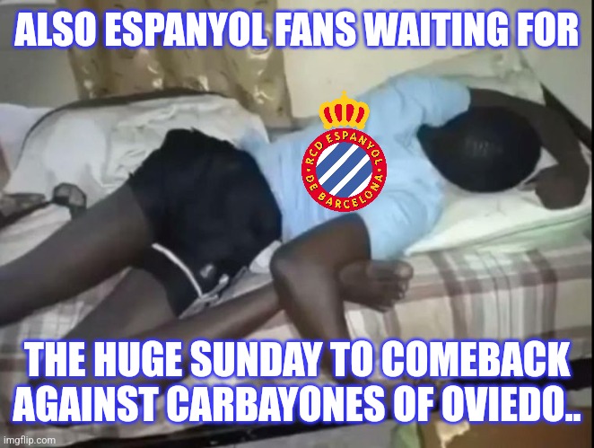 ALSO ESPANYOL FANS WAITING FOR THE HUGE SUNDAY TO COMEBACK AGAINST CARBAYONES OF OVIEDO.. | made w/ Imgflip meme maker