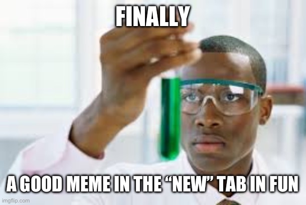 FINALLY | FINALLY A GOOD MEME IN THE “NEW” TAB IN FUN | image tagged in finally | made w/ Imgflip meme maker