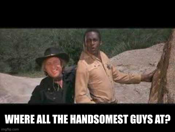 Blazing Saddles Where white women at | WHERE ALL THE HANDSOMEST GUYS AT? | image tagged in blazing saddles where white women at | made w/ Imgflip meme maker