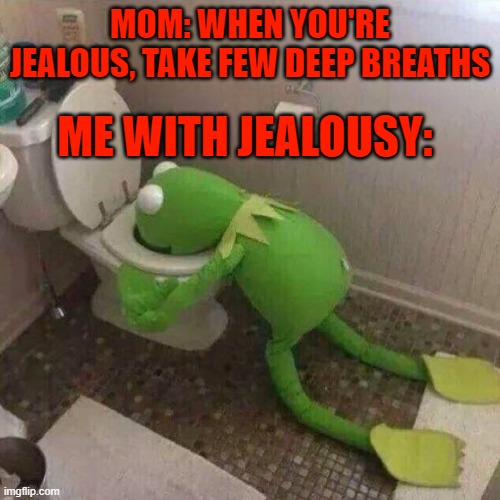 kermit the frog vomiting in toilet | MOM: WHEN YOU'RE JEALOUS, TAKE FEW DEEP BREATHS; ME WITH JEALOUSY: | image tagged in kermit the frog vomiting in toilet | made w/ Imgflip meme maker