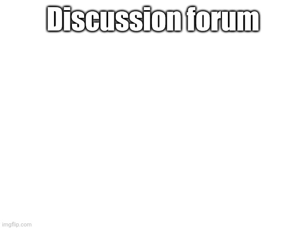 Discussion forum | made w/ Imgflip meme maker