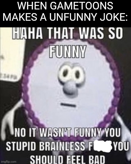 HAHA THAT WAS SO FUNNY GAMETOONS NO IT WASN'T FUNNY GAMETOONS YOUR JOKES ARE UNFUNNY BECAUSE YOUR CONTENT IS COMPLETE CANCER | WHEN GAMETOONS MAKES A UNFUNNY JOKE: | image tagged in haha that was so funny | made w/ Imgflip meme maker