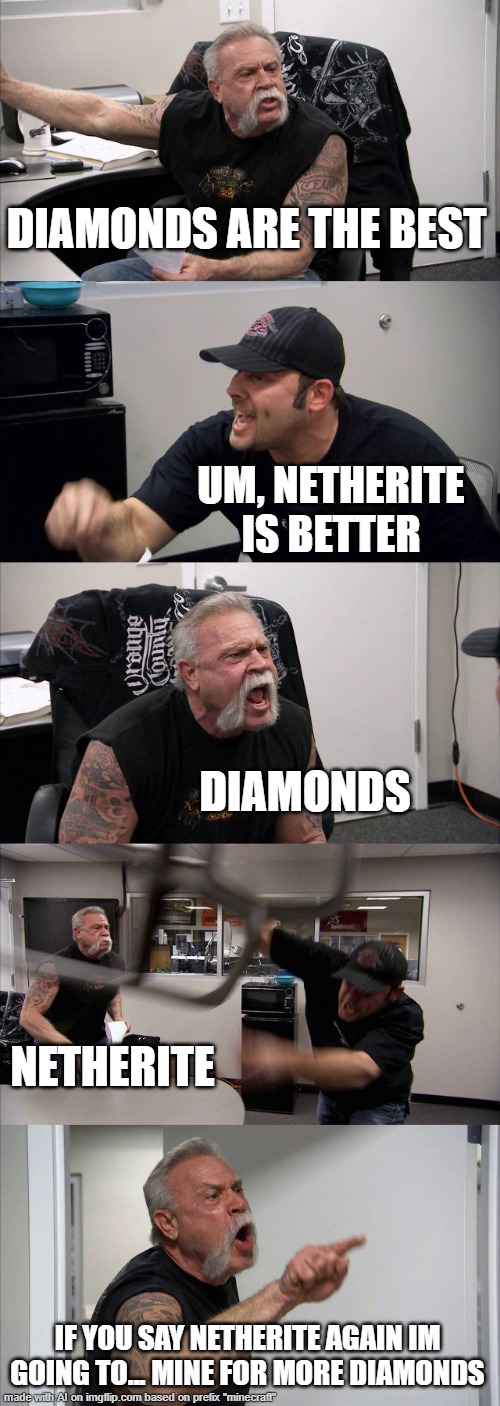 yes | DIAMONDS ARE THE BEST; UM, NETHERITE IS BETTER; DIAMONDS; NETHERITE; IF YOU SAY NETHERITE AGAIN IM GOING TO... MINE FOR MORE DIAMONDS | image tagged in memes,american chopper argument | made w/ Imgflip meme maker