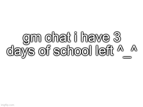 gm chat i have 3 days of school left ^_^ | made w/ Imgflip meme maker
