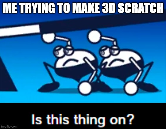 built to scale production | ME TRYING TO MAKE 3D SCRATCH | image tagged in is this thing on,scratch | made w/ Imgflip meme maker