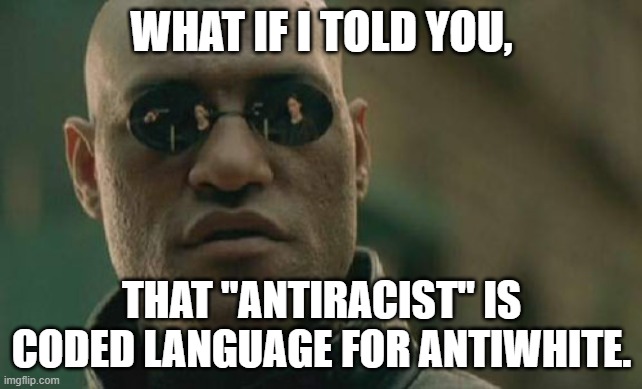 the un wants a race war. | WHAT IF I TOLD YOU, THAT "ANTIRACIST" IS CODED LANGUAGE FOR ANTIWHITE. | image tagged in memes,matrix morpheus | made w/ Imgflip meme maker
