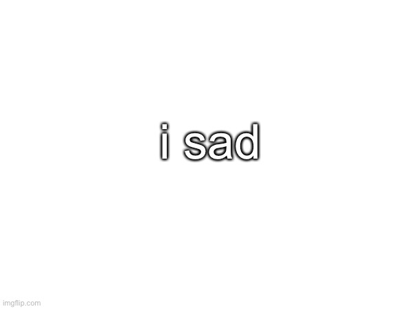 i sad | made w/ Imgflip meme maker
