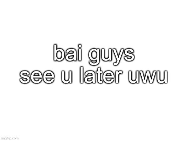 ily guys ^_^ | bai guys see u later uwu | made w/ Imgflip meme maker