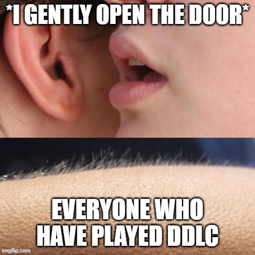 some people will relate to this for sure | *I GENTLY OPEN THE DOOR*; EVERYONE WHO HAVE PLAYED DDLC | image tagged in whisper and goosebumps | made w/ Imgflip meme maker