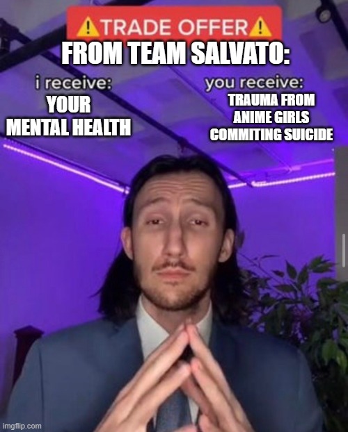 DDLC | FROM TEAM SALVATO:; TRAUMA FROM ANIME GIRLS COMMITING SUICIDE; YOUR MENTAL HEALTH | image tagged in i receive you receive | made w/ Imgflip meme maker