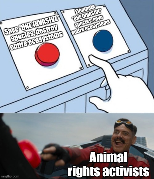 Robotnik Button | Eliminate *ONE INVASIVE* species, save entire ecosystems; Save *ONE INVASIVE* species, destroy entire ecosystems; Animal rights activists | image tagged in robotnik button | made w/ Imgflip meme maker