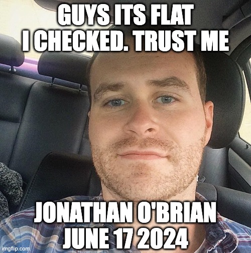 Flerf quotes | GUYS ITS FLAT I CHECKED. TRUST ME; JONATHAN O'BRIAN
JUNE 17 2024 | image tagged in flerf | made w/ Imgflip meme maker