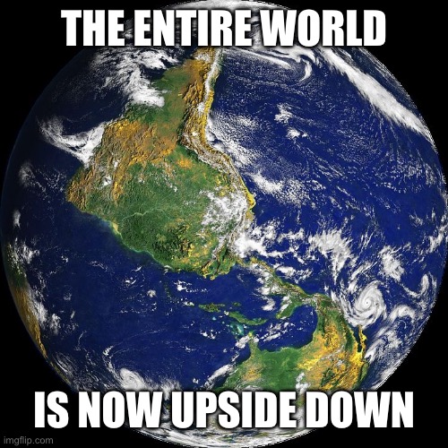 globe | THE ENTIRE WORLD IS NOW UPSIDE DOWN | image tagged in globe | made w/ Imgflip meme maker