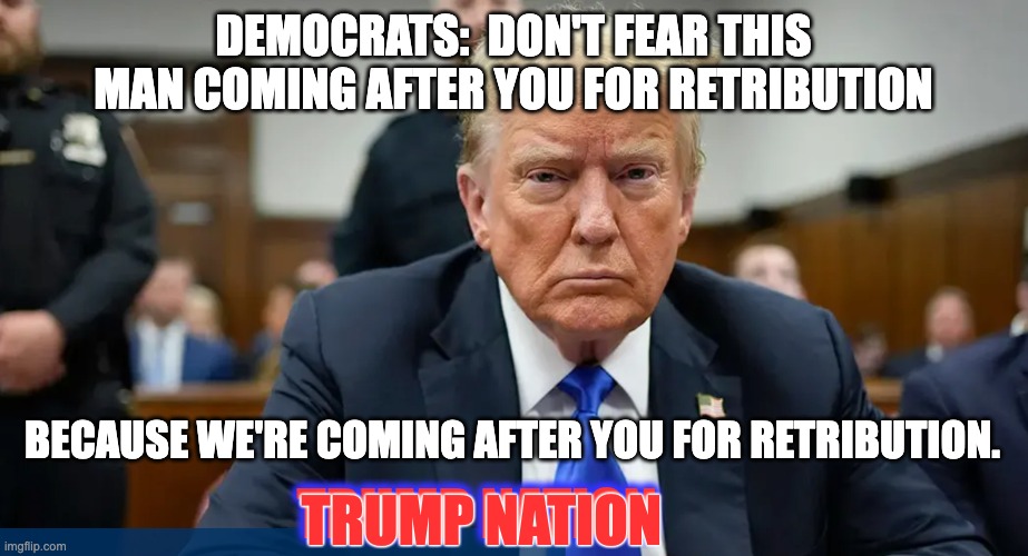 Trump Nation Is Pissed | DEMOCRATS:  DON'T FEAR THIS MAN COMING AFTER YOU FOR RETRIBUTION; BECAUSE WE'RE COMING AFTER YOU FOR RETRIBUTION. TRUMP NATION; TRUMP NATION | image tagged in trump nation | made w/ Imgflip meme maker