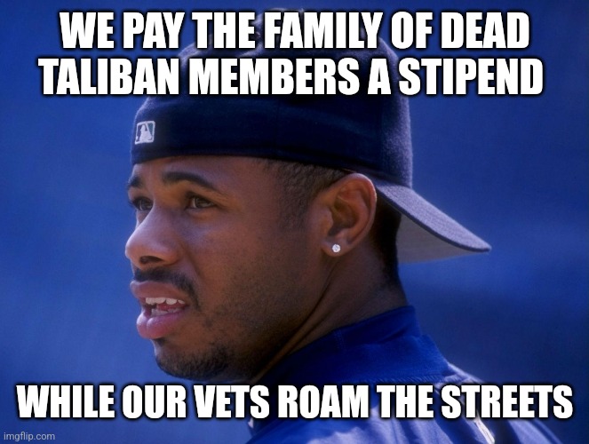 WE PAY THE FAMILY OF DEAD TALIBAN MEMBERS A STIPEND; WHILE OUR VETS ROAM THE STREETS | image tagged in funny memes | made w/ Imgflip meme maker