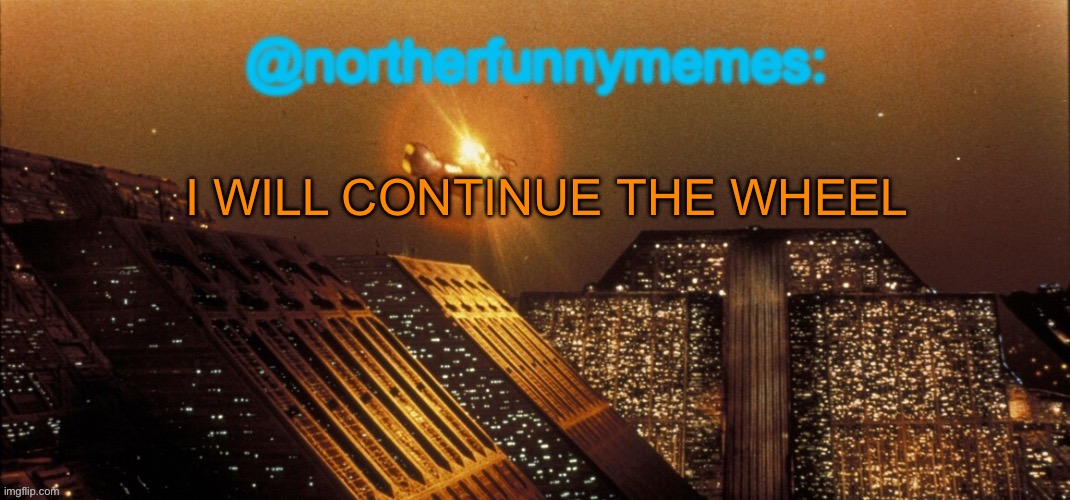 The context is in my previous images | I WILL CONTINUE THE WHEEL | image tagged in northerfunnymemes announcement template | made w/ Imgflip meme maker