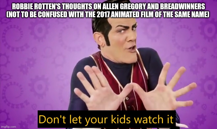 Don't let your kids watch it | ROBBIE ROTTEN'S THOUGHTS ON ALLEN GREGORY AND BREADWINNERS (NOT TO BE CONFUSED WITH THE 2017 ANIMATED FILM OF THE SAME NAME) | image tagged in don't let your kids watch it | made w/ Imgflip meme maker