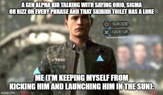 suicide/ give up | A GEN ALPHA KID TALKING WITH SAYING OHIO, SIGMA OR RIZZ ON EVERY PHRASE AND THAT SKIBIDI TOILET HAS A LORE; ME (I'M KEEPING MYSELF FROM KICKING HIM AND LAUNCHING HIM IN THE SUN): | image tagged in suicide/ give up | made w/ Imgflip meme maker
