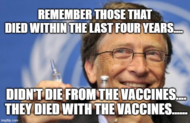 Bill Gates loves Vaccines | REMEMBER THOSE THAT DIED WITHIN THE LAST FOUR YEARS.... DIDN'T DIE FROM THE VACCINES.... THEY DIED WITH THE VACCINES...... | image tagged in bill gates loves vaccines | made w/ Imgflip meme maker