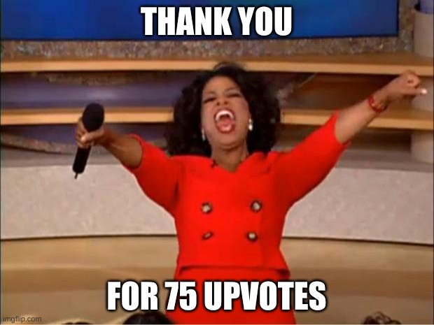 Oprah You Get A Meme | THANK YOU; FOR 75 UPVOTES | image tagged in memes,oprah you get a | made w/ Imgflip meme maker