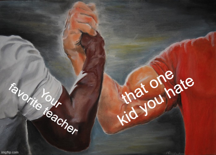 It Is So True | that one kid you hate; Your favorite teacher | image tagged in memes,epic handshake | made w/ Imgflip meme maker