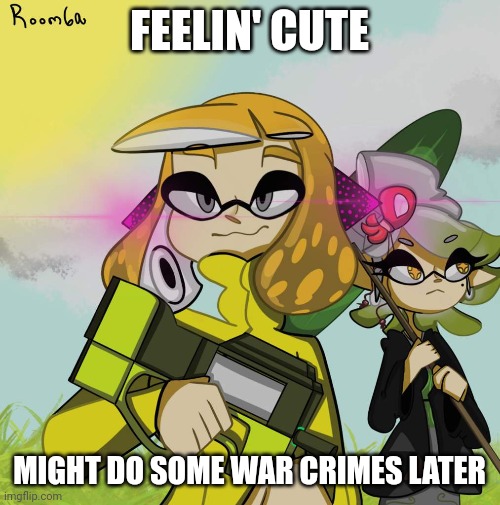 Headcanon: agent 4 is a little... unhinged. Sometimes in a silly way, other tines like this | FEELIN' CUTE; MIGHT DO SOME WAR CRIMES LATER | made w/ Imgflip meme maker