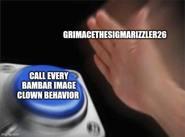 Blank Nut Button Meme | GRIMACETHESIGMARIZZLER26; CALL EVERY BAMBAR IMAGE CLOWN BEHAVIOR | image tagged in memes,blank nut button,dave and bambi,bambis purgatory,bambar | made w/ Imgflip meme maker