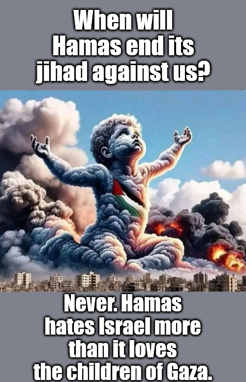 The Children of Gaza don't need enemies; they have Hamas. | When will Hamas end its jihad against us? Never. Hamas hates Israel more than it loves the children of Gaza. | image tagged in memes,politics,israel,gaza | made w/ Imgflip meme maker