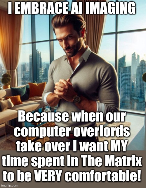 And now you know | I EMBRACE AI IMAGING; Because when our computer overlords take over I want MY time spent in The Matrix to be VERY comfortable! | image tagged in artificial intelligence,the matrix,welcome to the internets,evil overlord rules,common sense,technology | made w/ Imgflip meme maker