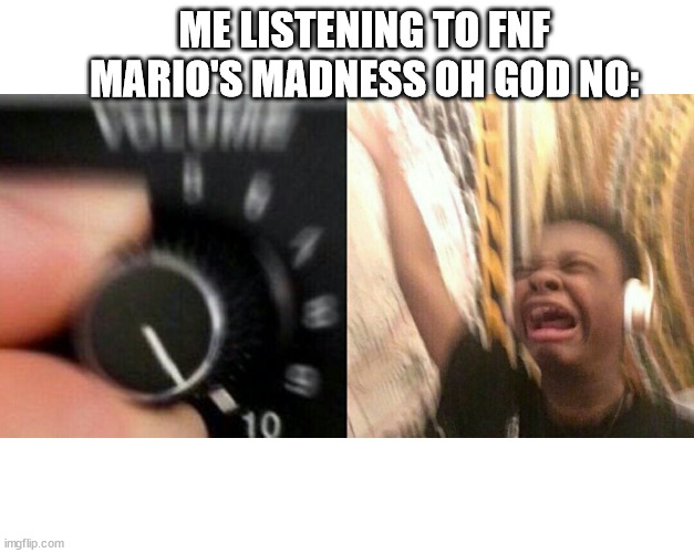 loud music | ME LISTENING TO FNF MARIO'S MADNESS OH GOD NO: | image tagged in loud music | made w/ Imgflip meme maker